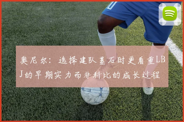 奥尼尔：选择建队基石时更看重LBJ的早期实力而非科比的成长过程