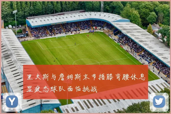 里夫斯与詹姆斯末节捂膝弯腰休息显疲态球队面临挑战