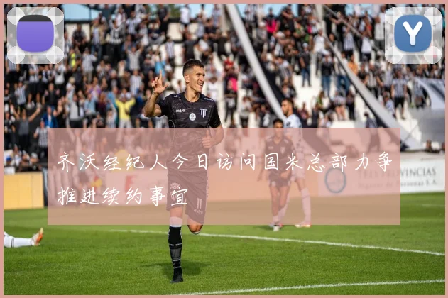齐沃经纪人今日访问国米总部力争推进续约事宜