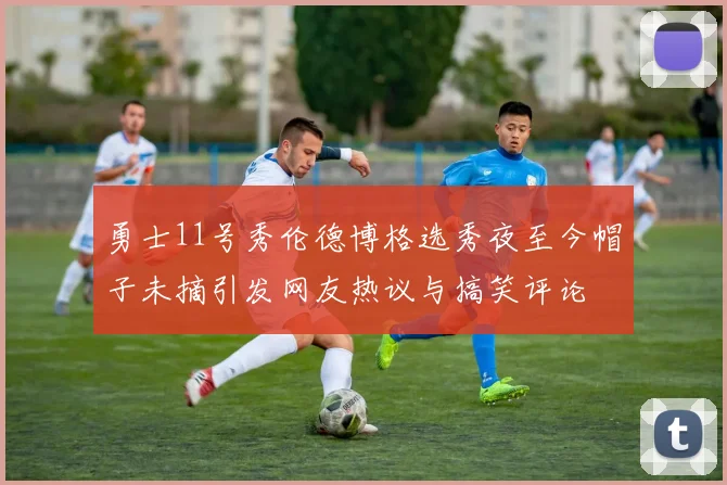 勇士11号秀伦德博格选秀夜至今帽子未摘引发网友热议与搞笑评论