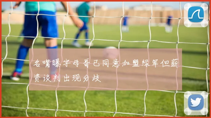 名嘴曝字母哥已同意加盟绿军但薪资谈判出现分歧