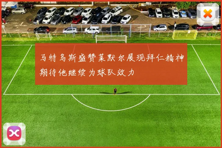 马特乌斯盛赞莱默尔展现拜仁精神期待他继续为球队效力