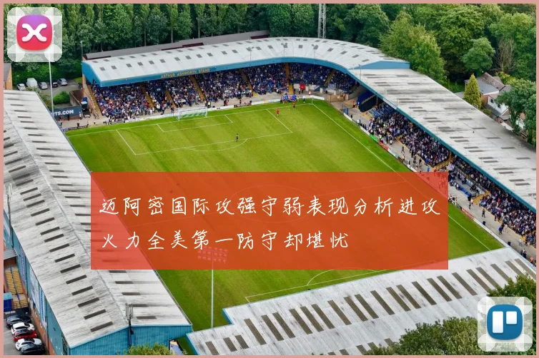 迈阿密国际攻强守弱表现分析进攻火力全美第一防守却堪忧