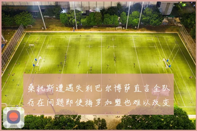 桑托斯遭遇失利巴尔博萨直言全队存在问题即使梅罗加盟也难以改变