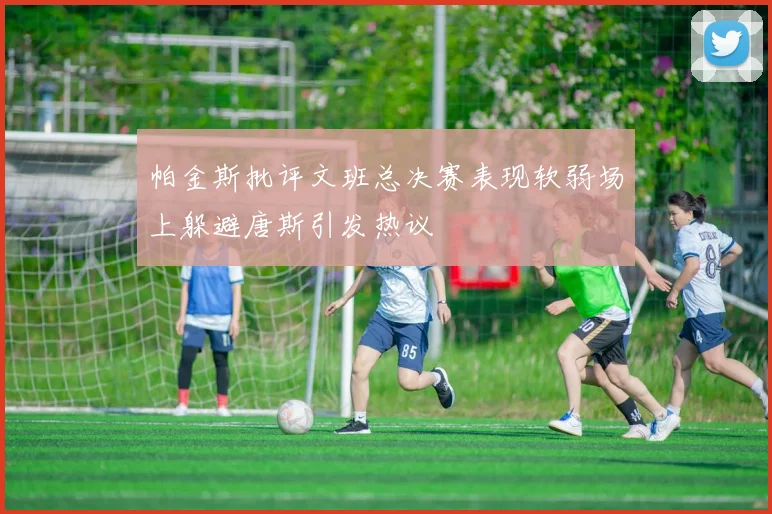 帕金斯批评文班总决赛表现软弱场上躲避唐斯引发热议