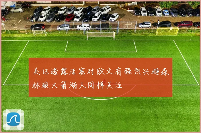 美记透露活塞对欧文有强烈兴趣森林狼火箭湖人同样关注