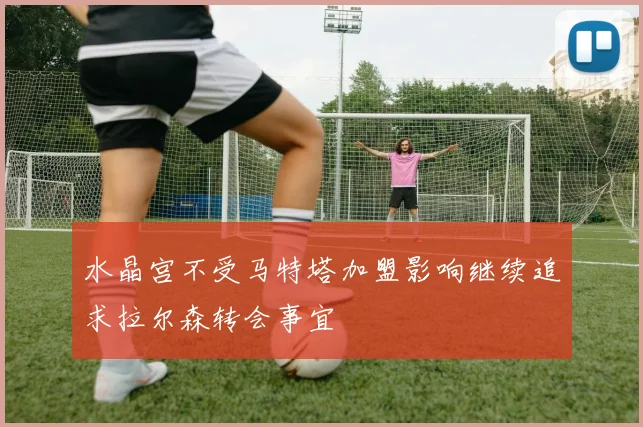 水晶宫不受马特塔加盟影响继续追求拉尔森转会事宜