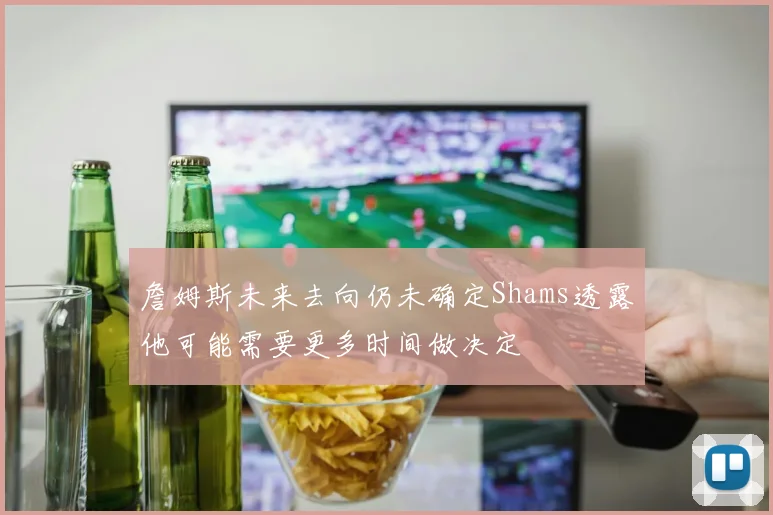 詹姆斯未来去向仍未确定Shams透露他可能需要更多时间做决定