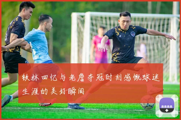 铁林回忆与老詹夺冠时刻感慨球迷生涯的美好瞬间