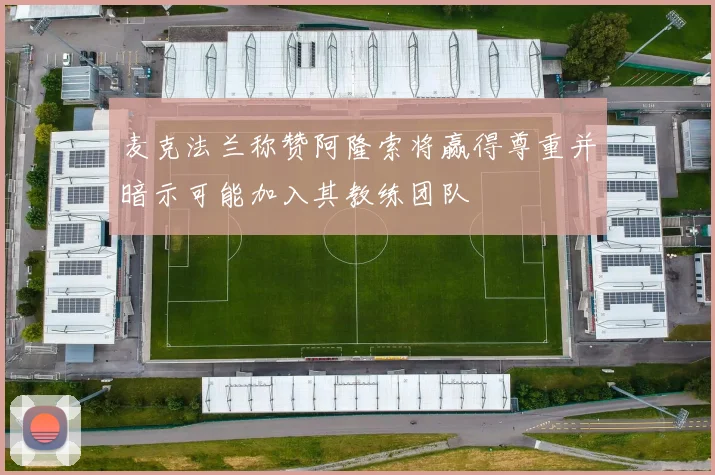 麦克法兰称赞阿隆索将赢得尊重并暗示可能加入其教练团队