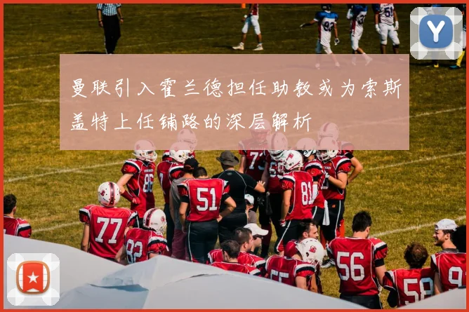 曼联引入霍兰德担任助教或为索斯盖特上任铺路的深层解析