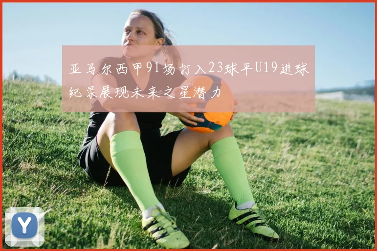 亚马尔西甲91场打入23球平U19进球纪录展现未来之星潜力