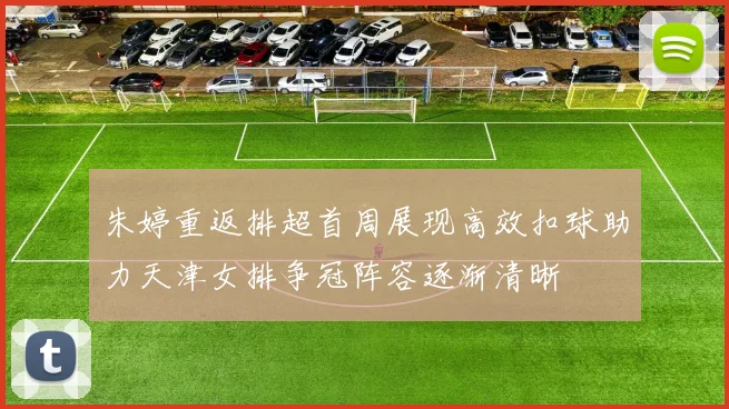 朱婷重返排超首周展现高效扣球助力天津女排争冠阵容逐渐清晰