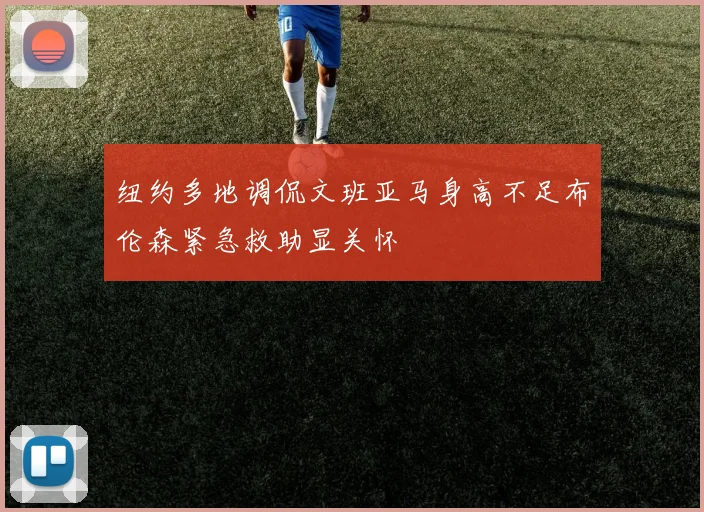 纽约多地调侃文班亚马身高不足布伦森紧急救助显关怀