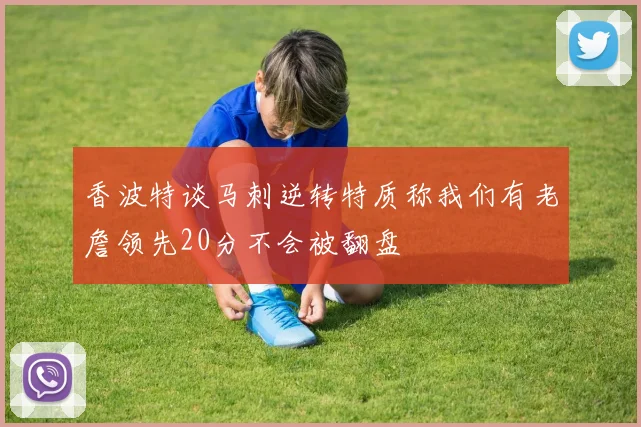 香波特谈马刺逆转特质称我们有老詹领先20分不会被翻盘