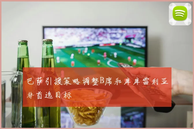 巴萨引援策略调整B席和库库雷利亚非首选目标