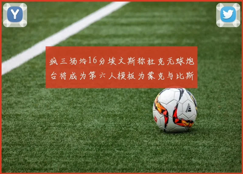 疯三场均16分埃文斯称杜克无球炮台将成为第六人模板为蒙克与比斯利