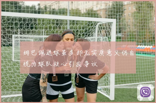 姆巴佩进球虽多却无实质意义仍自视为球队核心引发争议