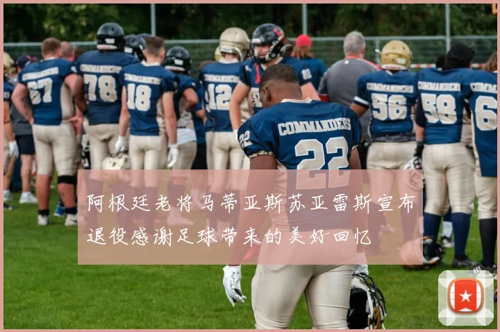 阿根廷老将马蒂亚斯苏亚雷斯宣布退役感谢足球带来的美好回忆