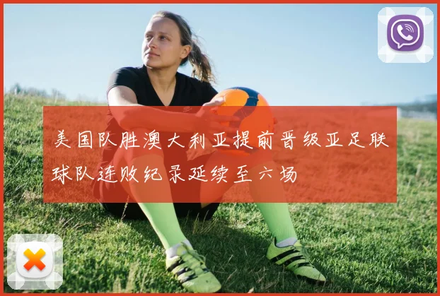 美国队胜澳大利亚提前晋级亚足联球队连败纪录延续至六场