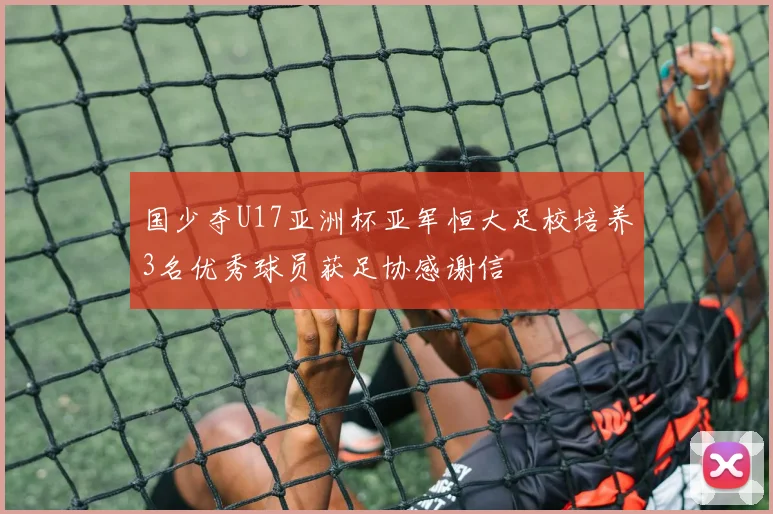 国少夺U17亚洲杯亚军恒大足校培养3名优秀球员获足协感谢信