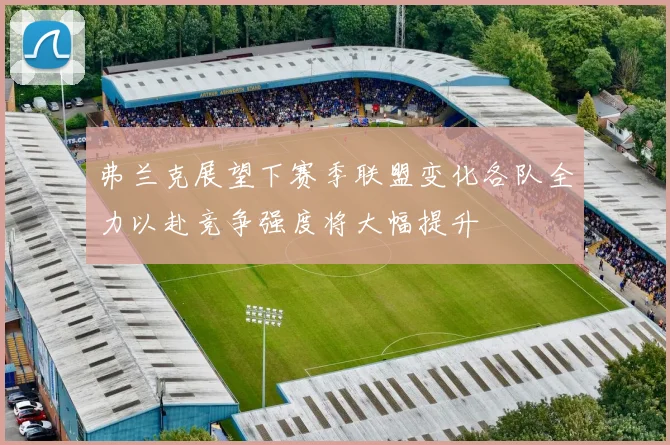 弗兰克展望下赛季联盟变化各队全力以赴竞争强度将大幅提升