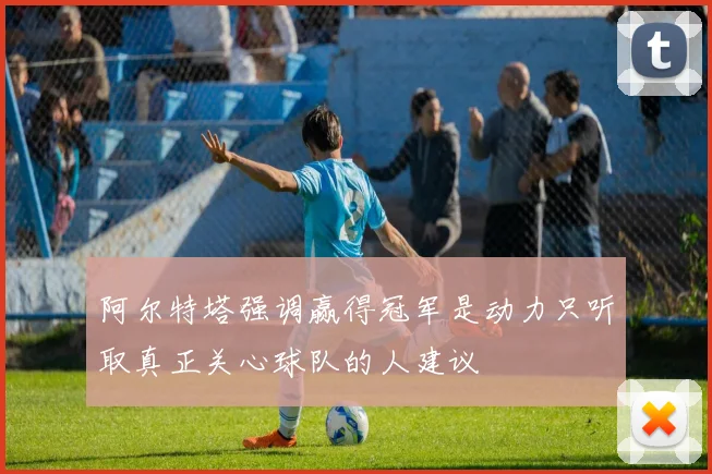 阿尔特塔强调赢得冠军是动力只听取真正关心球队的人建议