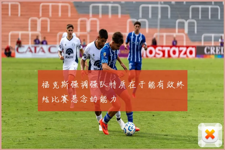 福克斯强调强队特质在于能有效终结比赛悬念的能力
