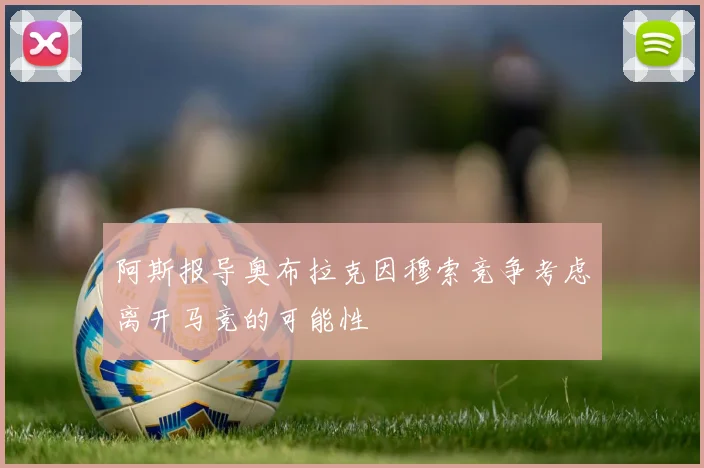 阿斯报导奥布拉克因穆索竞争考虑离开马竞的可能性