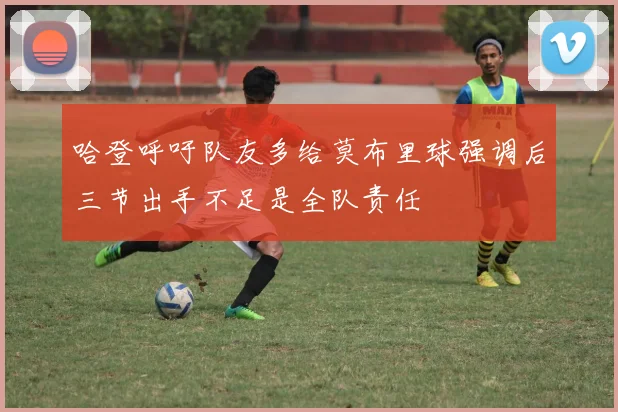 哈登呼吁队友多给莫布里球强调后三节出手不足是全队责任