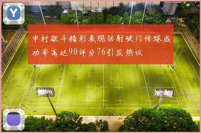 中村敬斗精彩表现劲射破门传球成功率高达90评分76引发热议