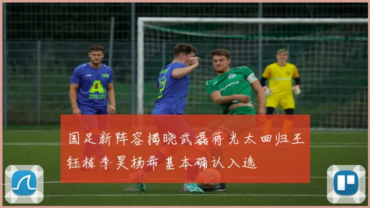 国足新阵容揭晓武磊蒋光太回归王钰栋李昊杨希基本确认入选