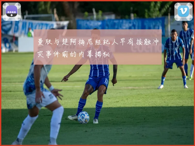 曼联与楚阿梅尼经纪人早有接触冲突事件前的内幕揭秘