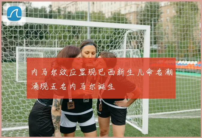 内马尔效应显现巴西新生儿命名潮涌现五名内马尔诞生