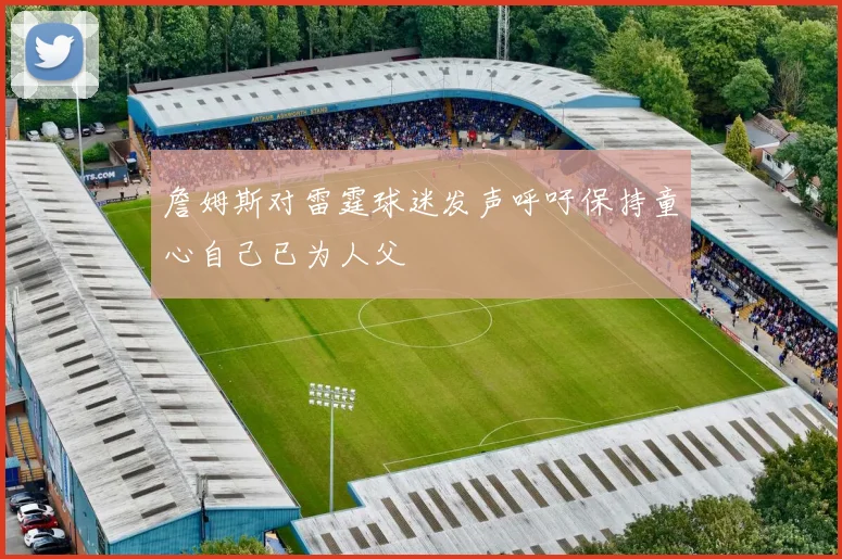 詹姆斯对雷霆球迷发声呼吁保持童心自己已为人父