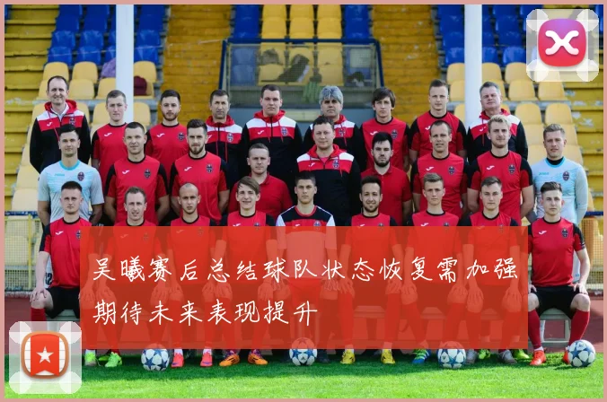 吴曦赛后总结球队状态恢复需加强期待未来表现提升