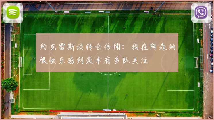 约克雷斯谈转会传闻：我在阿森纳很快乐感到荣幸有多队关注